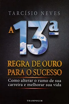 Livro A 13ª Regra de Ouro Para o Sucesso. Como Alterar o Rumo de Sua Carreira e Melhorar Sua Vida - Resumo, Resenha, PDF, etc.