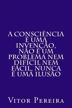 Livro A Consciencia E Uma Invencao, Nao E Um Problema Nem Dificil Nem Facil, Nunca E Uma Ilusao - Resumo, Resenha, PDF, etc.