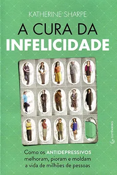 Livro A Cura Da Infelicidade. Como Os Antidepressivos Melhoram Pioram E Moldam A Vida De Milhoes De Pess - Resumo, Resenha, PDF, etc.