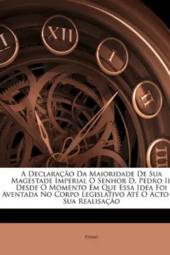Livro A   Declarao Da Maioridade de Sua Magestade Imperial O Senhor D. Pedro II: Desde O Momento Em Que Essa Idea Foi Aventada No Corpo Legislativo at O Act - Resumo, Resenha, PDF, etc.