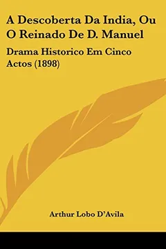 Capa do livro A Descoberta Da India, Ou O Reinado de D. Manuel: Drama Historico Em Cinco Actos (1898)