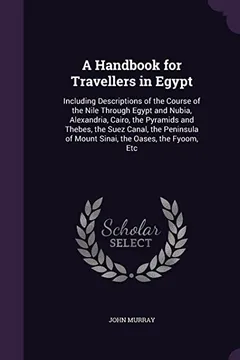 Livro A Handbook for Travellers in Egypt: Including Descriptions of the Course of the Nile Through Egypt and Nubia, Alexandria, Cairo, the Pyramids and ... of Mount Sinai, the Oases, the Fyoom, Etc - Resumo, Resenha, PDF, etc.