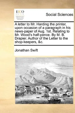 Livro A   Letter to Mr. Harding the Printer, Upon Occasion of a Paragraph in His News-Paper of Aug. 1st. Relating to Mr. Wood's Half-Pence. by M. B. Drapier - Resumo, Resenha, PDF, etc.