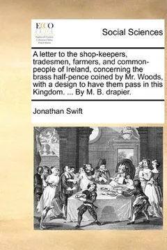 Livro A   Letter to the Shop-Keepers, Tradesmen, Farmers, and Common-People of Ireland, Concerning the Brass Half-Pence Coined by Mr. Woods, with a Design t - Resumo, Resenha, PDF, etc.
