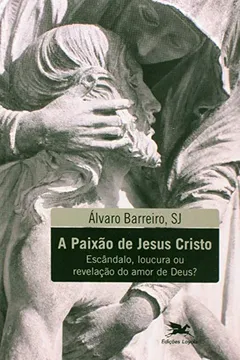 Capa do livro A Paixão De Jesus Cristo. Escândalo, Loucura Ou Revelação Do Amor De Deus?