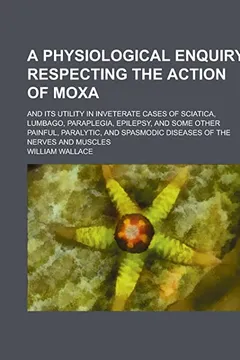 Livro A   Physiological Enquiry Respecting the Action of Moxa; And Its Utility in Inveterate Cases of Sciatica, Lumbago, Paraplegia, Epilepsy, and Some Othe - Resumo, Resenha, PDF, etc.