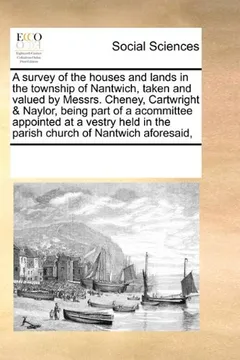 Livro A Survey of the Houses and Lands in the Township of Nantwich, Taken and Valued by Messrs. Cheney, Cartwright & Naylor, Being Part of a Acommittee ... in the Parish Church of Nantwich Aforesaid, - Resumo, Resenha, PDF, etc.