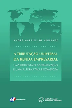 Livro A Tributação Universal da Renda Empresarial. Uma Proposta de Sistematização e Uma Alternativa Inovadora - Resumo, Resenha, PDF, etc.