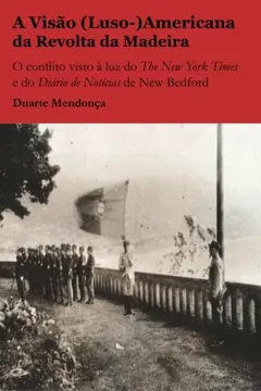 Livro A Visao (Luso-)Americana Da Revolta Da Madeira: O Conflito Visto a Luz Do the New York Times E Do Diario de Noticias de New Bedford - Resumo, Resenha, PDF, etc.