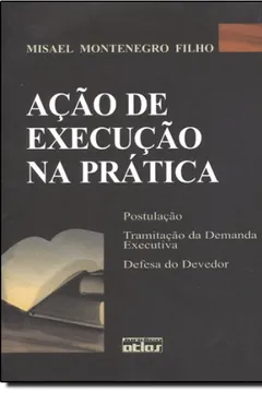 Livro Ação de Execução na Prática. Postulação. Tramitação da Demanda Executiva. Defesa do Devedor - Resumo, Resenha, PDF, etc.