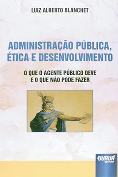 Livro Administração Pública, Ética e Desenvolvimento. O que o Agente Público Deve e o que não Pode Fazer - Resumo, Resenha, PDF, etc.
