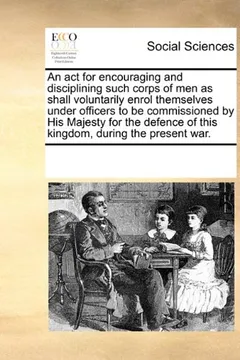 Livro An  ACT for Encouraging and Disciplining Such Corps of Men as Shall Voluntarily Enrol Themselves Under Officers to Be Commissioned by His Majesty for - Resumo, Resenha, PDF, etc.