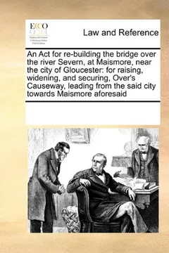 Livro An ACT for Re-Building the Bridge Over the River Severn, at Maismore, Near the City of Gloucester: For Raising, Widening, and Securing, Over's ... from the Said City Towards Maismore Aforesaid - Resumo, Resenha, PDF, etc.
