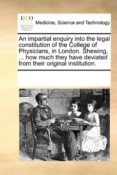 Livro An  Impartial Enquiry Into the Legal Constitution of the College of Physicians, in London. Shewing, ... How Much They Have Deviated from Their Origina - Resumo, Resenha, PDF, etc.