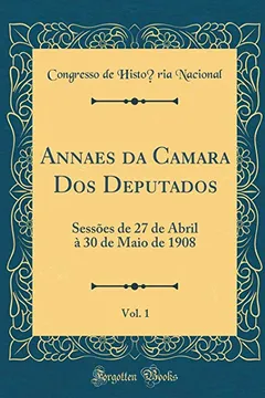 Livro Annaes da Camara Dos Deputados, Vol. 1: Sessões de 27 de Abril à 30 de Maio de 1908 (Classic Reprint) - Resumo, Resenha, PDF, etc.