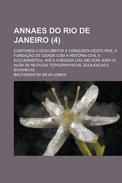Livro Annaes Do Rio de Janeiro; Contendo a Descoberta E Conquista Deste Paiz, a Fundacao de Cidade Com a Historia Civil E Ecclesiastica, Ate a Chegada ... Topographicas, Zooligicas E Botanicas (4) - Resumo, Resenha, PDF, etc.