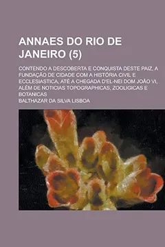 Livro Annaes Do Rio de Janeiro; Contendo a Descoberta E Conquista Deste Paiz, a Fundacao de Cidade Com a Historia Civil E Ecclesiastica, Ate a Chegada ... Topographicas, Zooligicas E Botanicas (5) - Resumo, Resenha, PDF, etc.