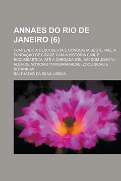 Livro Annaes Do Rio de Janeiro; Contendo a Descoberta E Conquista Deste Paiz, a Fundacao de Cidade Com a Historia Civil E Ecclesiastica, Ate a Chegada ... Topographicas, Zooligicas E Botanicas (6) - Resumo, Resenha, PDF, etc.