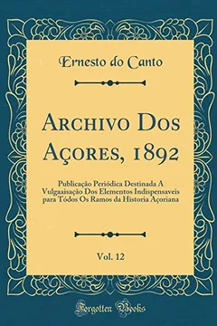 Livro Archivo Dos Açores, 1892, Vol. 12: Publicação Periódica Destinada Á Vulgaaisação Dos Elementos Indispensaveis para Tódos Os Ramos da Historia Açoriana (Classic Reprint) - Resumo, Resenha, PDF, etc.