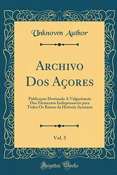 Livro Archivo Dos Açores, Vol. 3: Publicaçao Destinada Á Vulgarisacáo Dos Elementos Indispensaveis para Todos Os Ramos da Historia Açoriana (Classic Reprint) - Resumo, Resenha, PDF, etc.