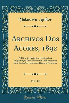 Livro Archivos Dos Acores, 1892, Vol. 12: Publicação Periodica Destinada Á Vulgarisação Dos Elementos Indispensaveis para Tódos Os Ramos da Historia Açoriana (Classic Reprint) - Resumo, Resenha, PDF, etc.