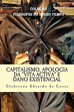 Livro Capitalismo, Apologia Da "Vita Activa" E Dano Existencial: Dissertacao de Mestrado - Colecao "Filosofos Do Nosso Tempo" - Resumo, Resenha, PDF, etc.