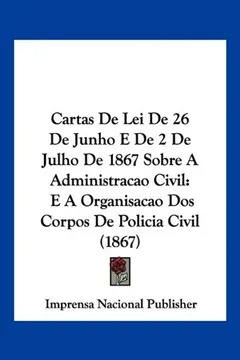 Capa do livro Cartas de Lei de 26 de Junho E de 2 de Julho de 1867 Sobre a Administracao Civil: E a Organisacao DOS Corpos de Policia Civil (1867)