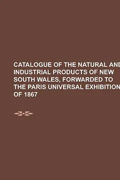 Livro Catalogue of the Natural and Industrial Products of New South Wales, Forwarded to the Paris Universal Exhibition of 1867 - Resumo, Resenha, PDF, etc.