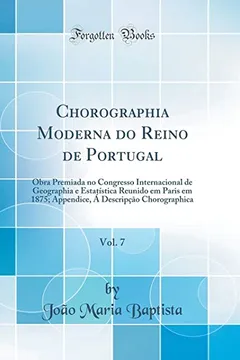Livro Chorographia Moderna do Reino de Portugal, Vol. 7: Obra Premiada no Congresso Internacional de Geographia e Estatística Reunido em Paris em 1875; ... Á Descripçāo Chorographica (Classic Reprint) - Resumo, Resenha, PDF, etc.