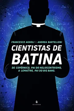 Livro Cientistas de Batina - de Copérnico, Pai do Heliocentrismo, a Lemaître, Pai do Big Bang - Resumo, Resenha, PDF, etc.