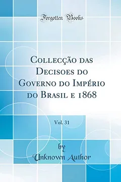 Livro Collecção das Decisões do Governo do Império do Brasil e 1868, Vol. 31 (Classic Reprint) - Resumo, Resenha, PDF, etc.