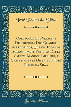 Livro Collecção Dos Versos, e Descripções Dos Quadros Allegoricos, Que em Todas As Solemnidades Publicas Desta Capital Mandou Imprimir, e Gratuitamente Distribuir Jose' Pedro da Silva (Classic Reprint) - Resumo, Resenha, PDF, etc.