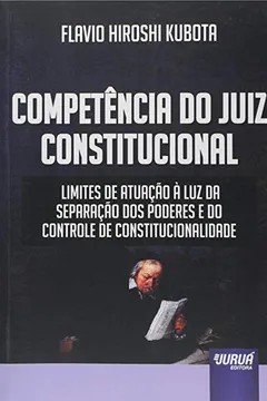 Livro Competência do Juiz Constitucional. Limites de Atuação à Luz da Separação dos Poderes e do Controle de Constitucionalidade - Resumo, Resenha, PDF, etc.