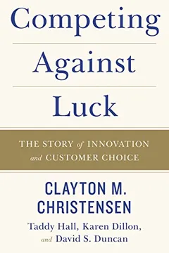 Livro Competing Against Luck: The Story of Innovation and Customer Choice - Resumo, Resenha, PDF, etc.