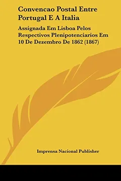 Capa do livro Convencao Postal Entre Portugal E a Italia: Assignada Em Lisboa Pelos Respectivos Plenipotenciarios Em 10 de Dezembro de 1862 (1867)