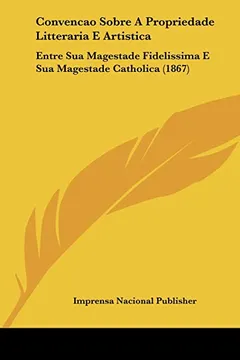 Capa do livro Convencao Sobre a Propriedade Litteraria E Artistica: Entre Sua Magestade Fidelissima E Sua Magestade Catholica (1867)