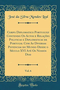 Livro Corpo Diplomatico Portuguez Contendo Os Actos e Relações Politicas e Diplomaticas de Portugal Com As Diversas Potencias do Mundo Desde o Século XVI Até Os Nossos Dias, Vol. 6 (Classic Reprint) - Resumo, Resenha, PDF, etc.