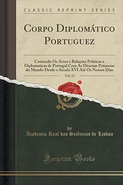 Livro Corpo Diplomatico Portuguez, Vol. 13: Contendo OS Actos E Relacoes Politicas E Diplomaticas de Portugal Com as Diversas Potencias Do Mundo Desde O Seculo XVI Ate OS Nossos Dias (Classic Reprint) - Resumo, Resenha, PDF, etc.