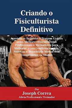 Livro Criando o Fisiculturista Definitivo: Aprenda os Segredos e Truques Usados pelos Melhores Fisiculturistas Profissionais e Treinadores para Melhorar  o ... e Tenacidade Mental sem Comprimidos ou Shakes - Resumo, Resenha, PDF, etc.