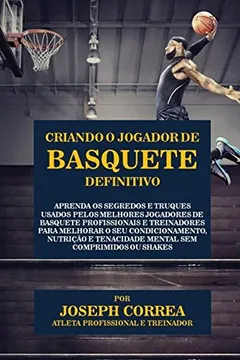 Livro Criando o Jogador de Basquete Definitivo: Aprenda os Segredos e Truques Usados pelos Melhores Jogadores de Basquete Profissionais e Treinadores para ... e Tenacidade Mental sem Comprimidos ou Shakes - Resumo, Resenha, PDF, etc.