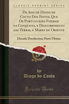 Livro Da Asia de Diogo de Couto Dos Feitos, Que Os Portuguezes Fizeram na Conquista, e Descubrimento das Terras, e Mares do Oriente: Decada Duodecima; Parte Ultima (Classic Reprint) - Resumo, Resenha, PDF, etc.