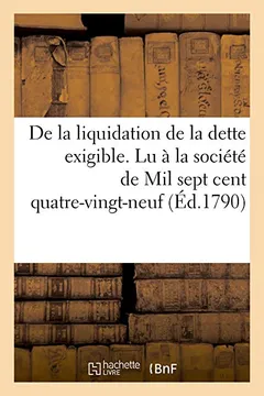 Livro de La Liquidation de La Dette Exigible. Lu a la Societe de Mil Sept Cent Quatre-Vingt-Neuf (Ed.1790): , Par Un Membre de Cette Societe, Le 13 Septembr - Resumo, Resenha, PDF, etc.