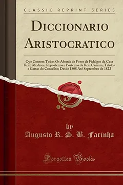 Livro Diccionario Aristocratico: Que Contem Todos Os Alvarás de Foros de Fidalgos da Casa Real, Medicos, Reposteiros e Porteiros da Real Camara, Titulos e ... 1808 Até Septembro de 1822 (Classic Reprint) - Resumo, Resenha, PDF, etc.