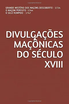 Livro DIVULGAÇÕES MAÇÔNICAS DO SÉCULO XVIII: GRANDE MISTÉRIO DOS MAÇONS DESCOBERTO - 1724  O MAÇOM PERFEITO -1744  O SELO ROMPIDO - 1747 - Resumo, Resenha, PDF, etc.