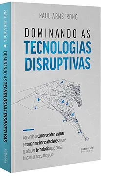 Livro Dominando as tecnologias disruptivas: aprenda a compreender, avaliar e tomar melhores decisões sobre qualquer tecnologia que possa impactar o seu ... Disruptiva que Possa Impactar o seu Negócio - Resumo, Resenha, PDF, etc.