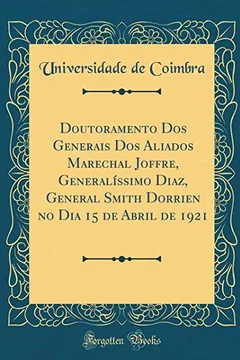 Livro Doutoramento Dos Generais Dos Aliados Marechal Joffre, Generalíssimo Diaz, General Smith Dorrien no Dia 15 de Abril de 1921 (Classic Reprint) - Resumo, Resenha, PDF, etc.