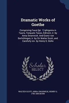 Livro Dramatic Works of Goethe: Comprising Faust [Pt. 1] Iphigenia in Tauris, Torquato Tasso, Edmont, Tr. by Anna Swanwick. and Goetz Von Berlichingen, Tr. ... Scott, and Carefully REV. by Henry G. Bohn - Resumo, Resenha, PDF, etc.