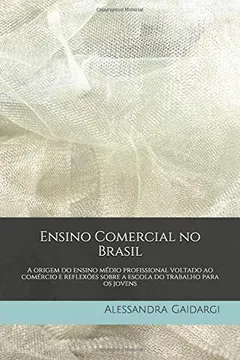Livro Ensino Comercial No Brasil: A Origem Do Ensino Médio Profissional Voltado Ao Comércio E Reflexões Sobre a Escola Do Trabalho Para OS Jovens - Resumo, Resenha, PDF, etc.
