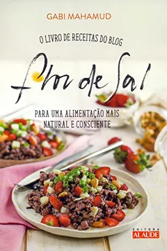 Livro Flor de Sal. O Livro de Receitas do Blog Para uma Alimentação Mais Natural e Consciente - Resumo, Resenha, PDF, etc.