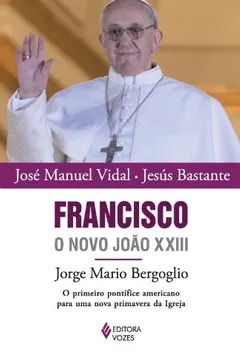 Livro Francisco, o Novo João XXIII. Jorge Mario Bergoglio. O Primeiro Pontífice Americano Para Uma Nova Primavera da Igreja - Resumo, Resenha, PDF, etc.